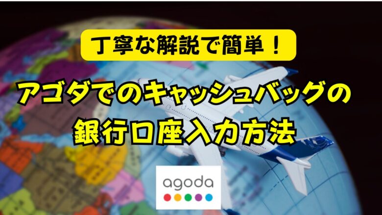 アゴダキャッシュバッグの銀行口座の住所などの入力方法を丁寧解説、エラーも解決!