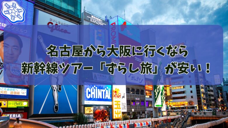 名古屋から大阪に行くなら新幹線ツアー「ずらし旅」が断然安い！お得！