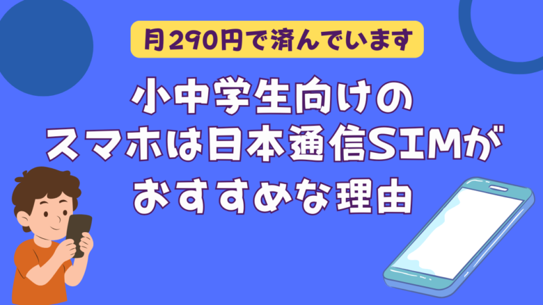小学生・中学生向け格安スマホは日本通信SIMが安い!月290円で済んでいます